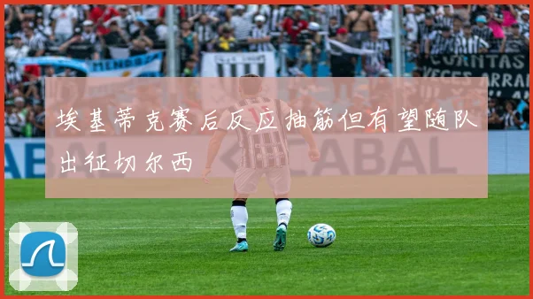 埃基蒂克赛后反应抽筋但有望随队出征切尔西