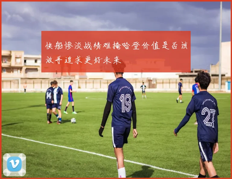 快船惨淡战绩难掩哈登价值是否该放手追求更好未来