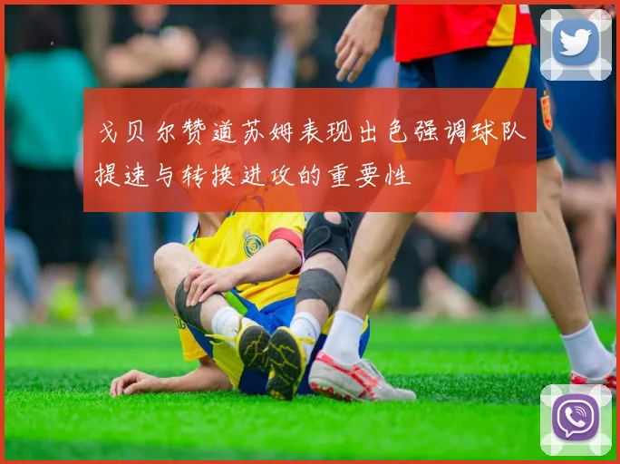 戈贝尔赞道苏姆表现出色强调球队提速与转换进攻的重要性