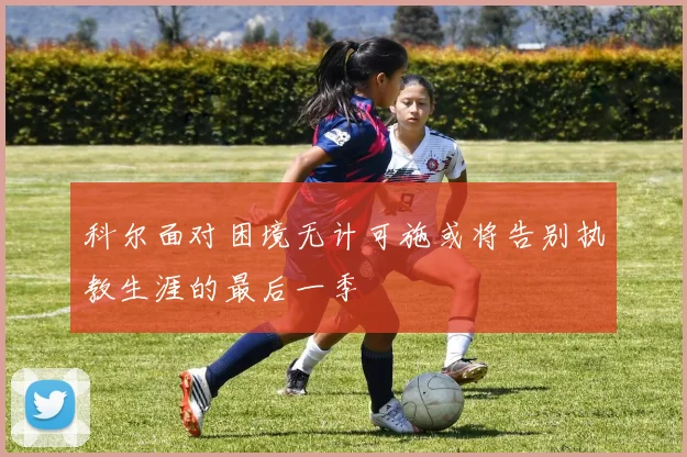 科尔面对困境无计可施或将告别执教生涯的最后一季