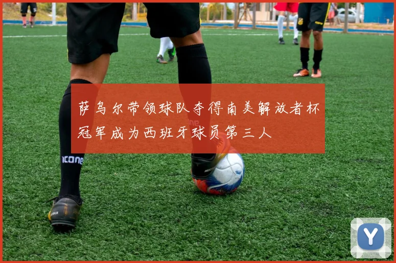 萨乌尔带领球队夺得南美解放者杯冠军成为西班牙球员第三人