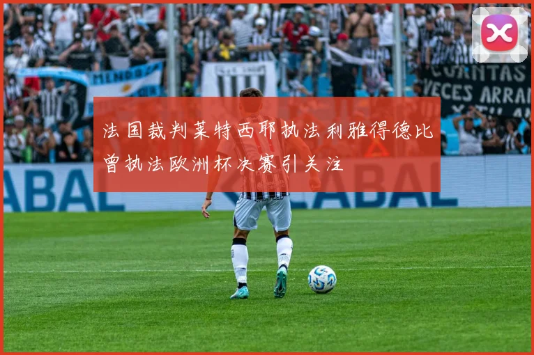 法国裁判莱特西耶执法利雅得德比曾执法欧洲杯决赛引关注