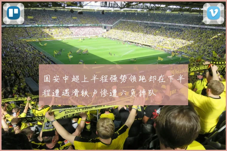 国安中超上半程强势领跑却在下半程遭遇滑铁卢惨遭六负掉队
