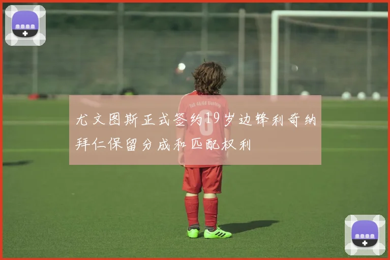 尤文图斯正式签约19岁边锋利奇纳拜仁保留分成和匹配权利