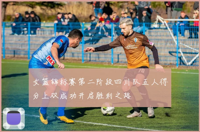 女篮锦标赛第二阶段四川队五人得分上双成功开启胜利之路