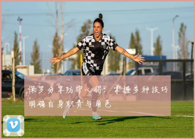 保罗分享防守心得：掌握多种技巧明确自身职责与角色