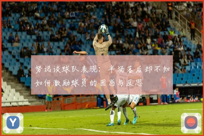 努诺谈球队表现：半场落后却不知如何激励球员的困惑与反思