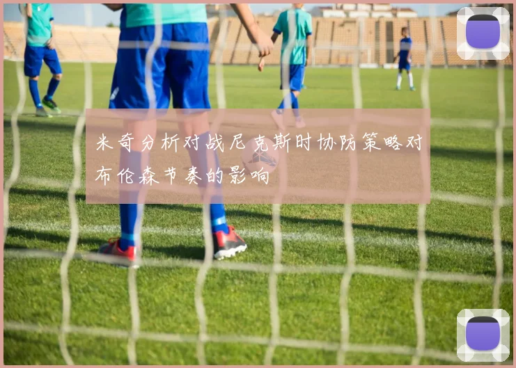 米奇分析对战尼克斯时协防策略对布伦森节奏的影响