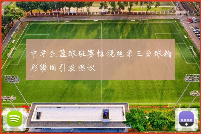 中学生篮球班赛惊现绝杀三分球精彩瞬间引发热议