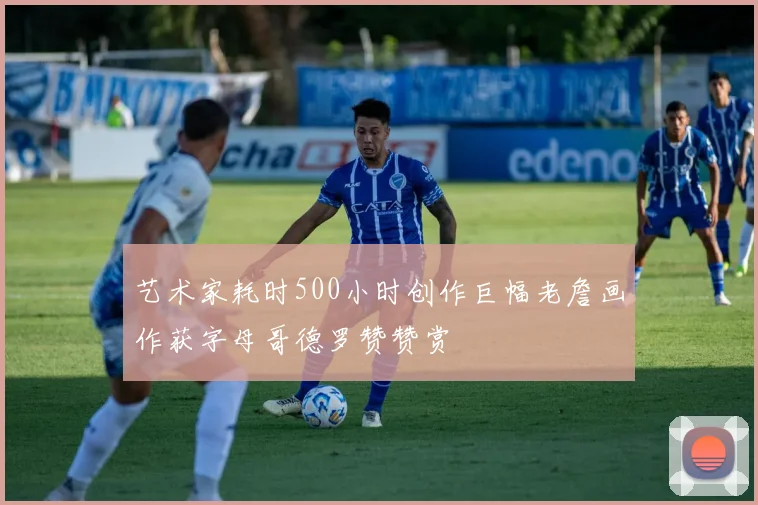 艺术家耗时500小时创作巨幅老詹画作获字母哥德罗赞赞赏
