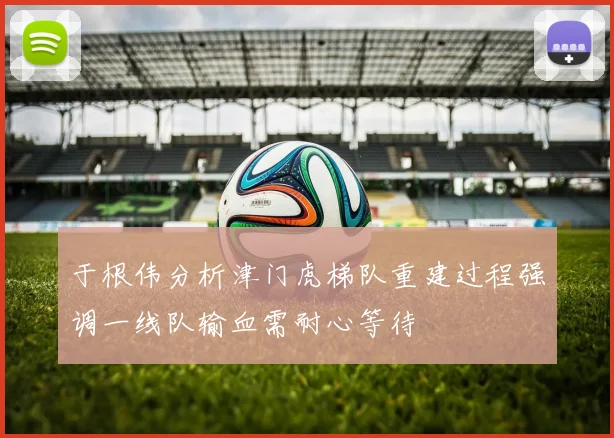 于根伟分析津门虎梯队重建过程强调一线队输血需耐心等待