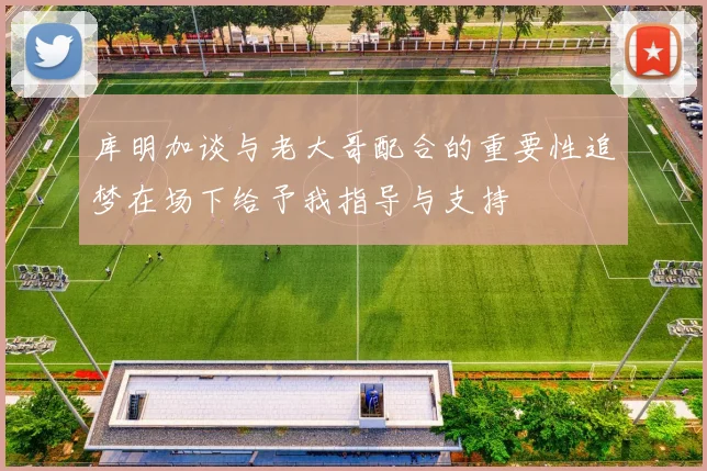 库明加谈与老大哥配合的重要性追梦在场下给予我指导与支持