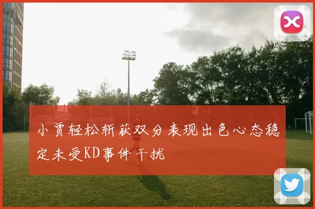 小贾轻松斩获双分表现出色心态稳定未受KD事件干扰