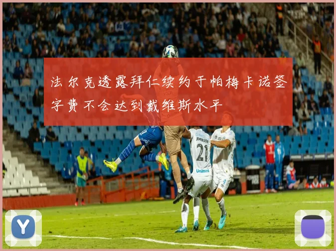 法尔克透露拜仁续约于帕梅卡诺签字费不会达到戴维斯水平