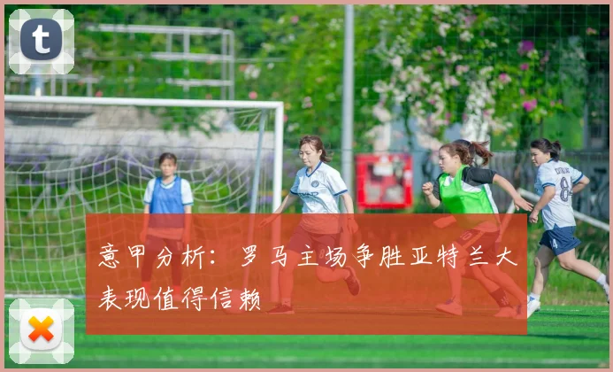 意甲分析：罗马主场争胜亚特兰大表现值得信赖