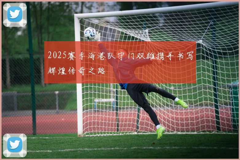 2025赛季海港队守门双雄携手书写辉煌传奇之路
