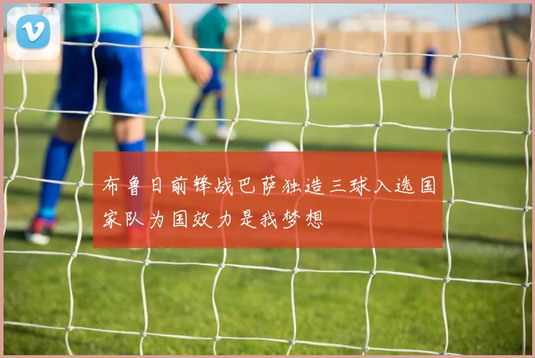 布鲁日前锋战巴萨独造三球入选国家队为国效力是我梦想