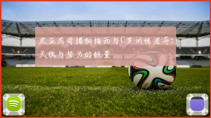 皮亚尼奇揭秘梅西与C罗训练差异：天赋与努力的较量