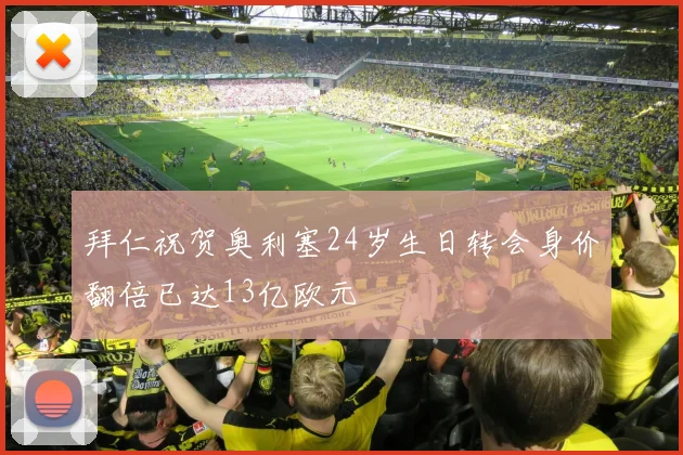 拜仁祝贺奥利塞24岁生日转会身价翻倍已达13亿欧元
