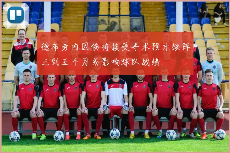 德布劳内因伤将接受手术预计缺阵三到五个月或影响球队战绩
