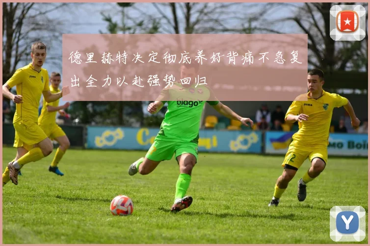 德里赫特决定彻底养好背痛不急复出全力以赴强势回归