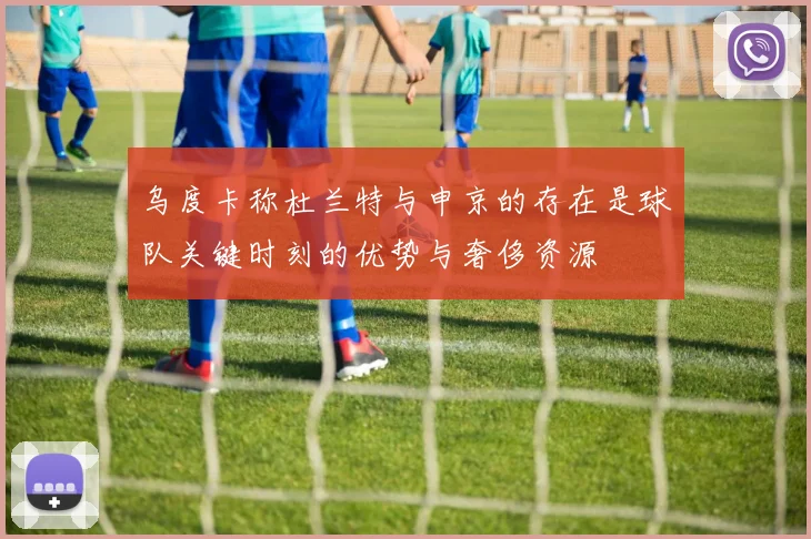 乌度卡称杜兰特与申京的存在是球队关键时刻的优势与奢侈资源