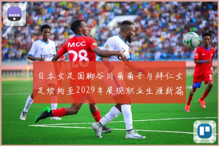 日本女足国脚谷川萌萌子与拜仁女足续约至2029年展现职业生涯新篇章
