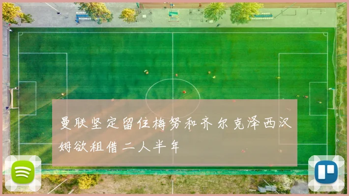 曼联坚定留住梅努和齐尔克泽西汉姆欲租借二人半年