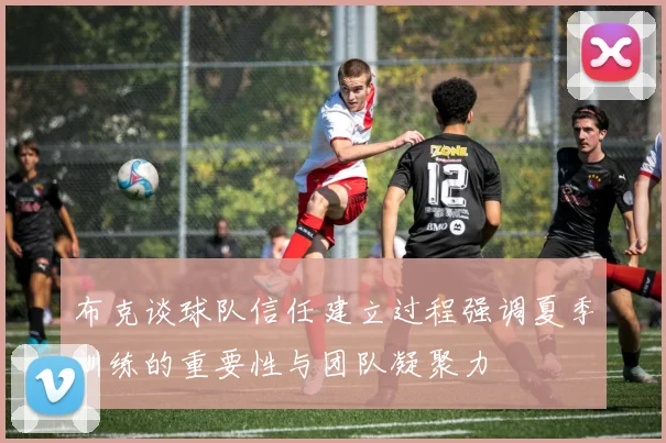 布克谈球队信任建立过程强调夏季训练的重要性与团队凝聚力