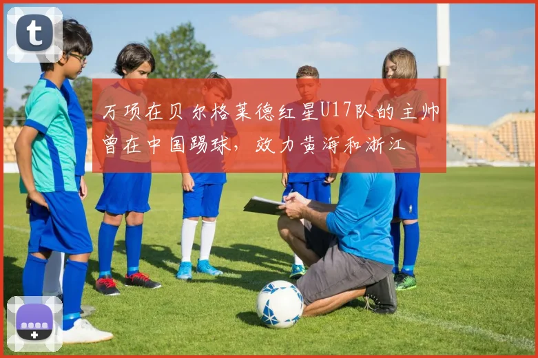 万项在贝尔格莱德红星U17队的主帅曾在中国踢球，效力黄海和浙江