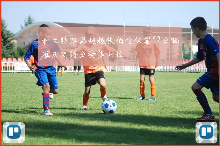 杜兰特距离超越张伯伦仅需52分瞄准历史得分榜第七位