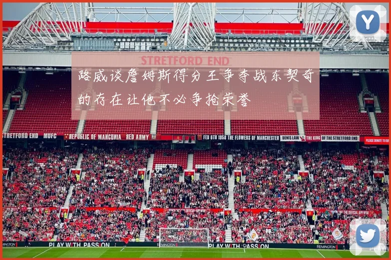 路威谈詹姆斯得分王争夺战东契奇的存在让他不必争抢荣誉