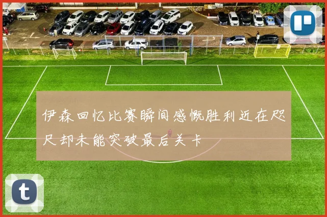 伊森回忆比赛瞬间感慨胜利近在咫尺却未能突破最后关卡