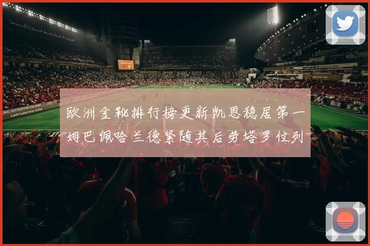 欧洲金靴排行榜更新凯恩稳居第一姆巴佩哈兰德紧随其后劳塔罗位列第十