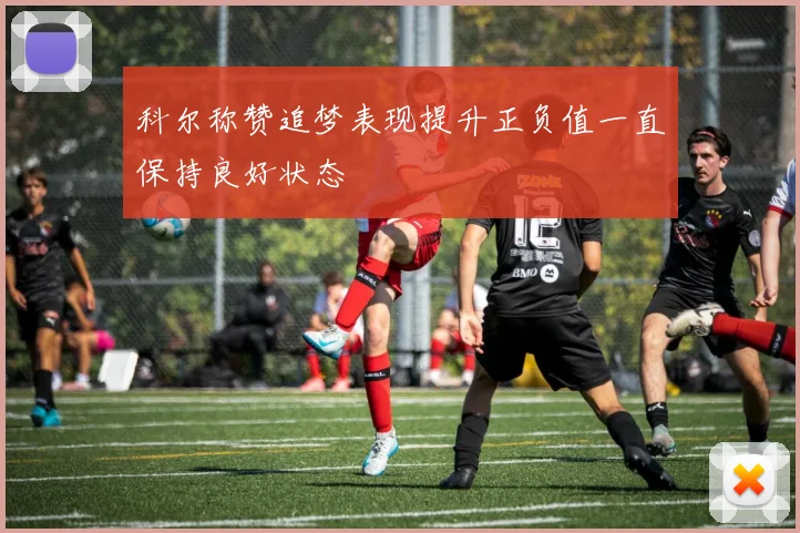 科尔称赞追梦表现提升正负值一直保持良好状态