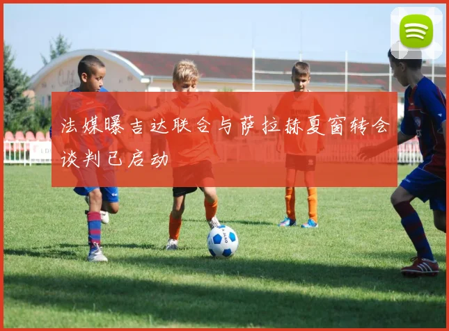 法媒曝吉达联合与萨拉赫夏窗转会谈判已启动