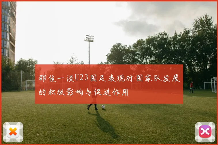 邵佳一谈U23国足表现对国家队发展的积极影响与促进作用