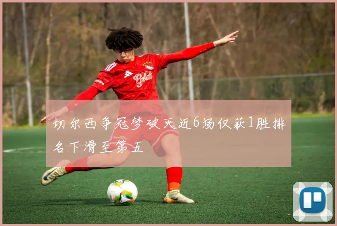 切尔西争冠梦破灭近6场仅获1胜排名下滑至第五