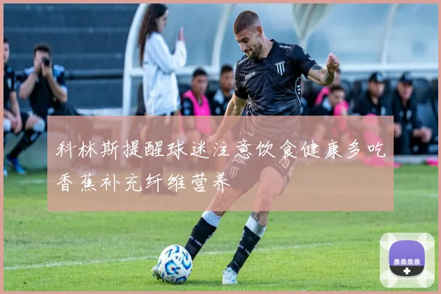 科林斯提醒球迷注意饮食健康多吃香蕉补充纤维营养