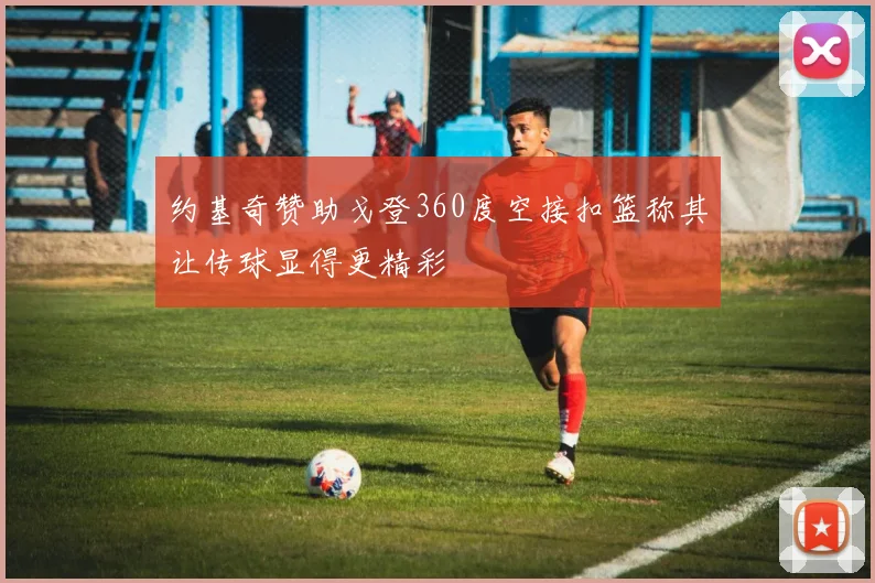 约基奇赞助戈登360度空接扣篮称其让传球显得更精彩