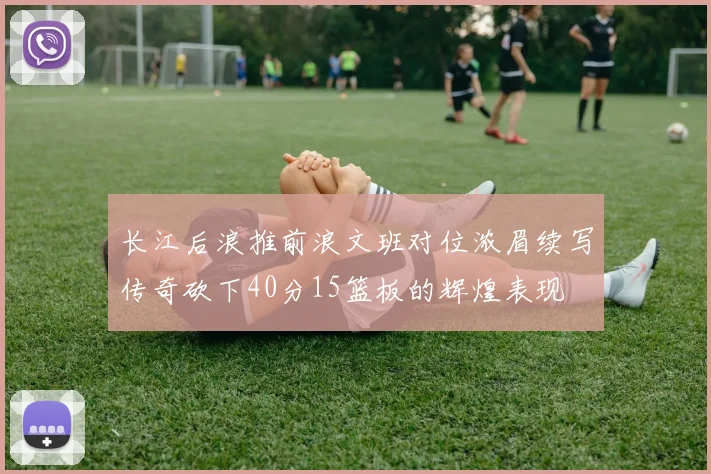 长江后浪推前浪文班对位浓眉续写传奇砍下40分15篮板的辉煌表现