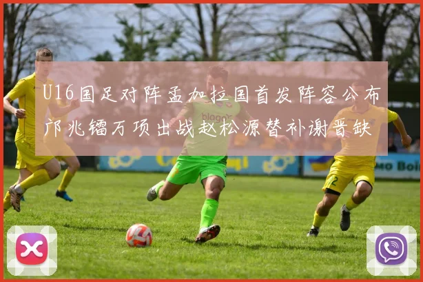 U16国足对阵孟加拉国首发阵容公布邝兆镭万项出战赵松源替补谢晋缺席