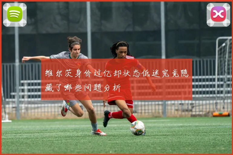 维尔茨身价过亿却状态低迷究竟隐藏了哪些问题分析
