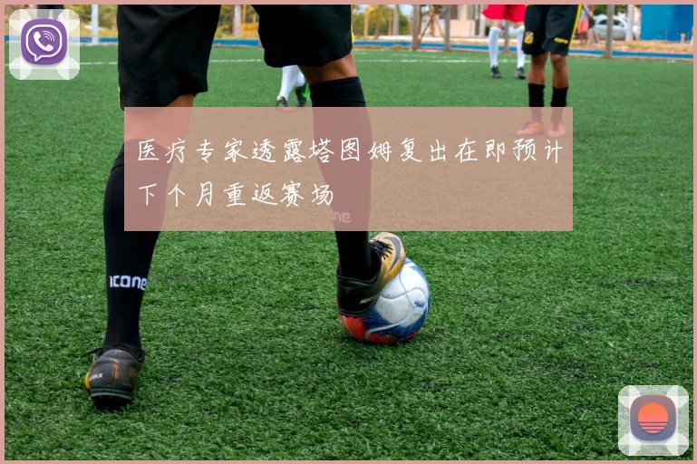 医疗专家透露塔图姆复出在即预计下个月重返赛场