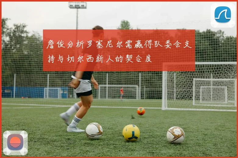 詹俊分析罗塞尼尔需赢得队委会支持与切尔西新人的契合度