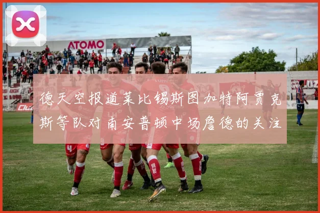 德天空报道莱比锡斯图加特阿贾克斯等队对南安普顿中场詹德的关注情况