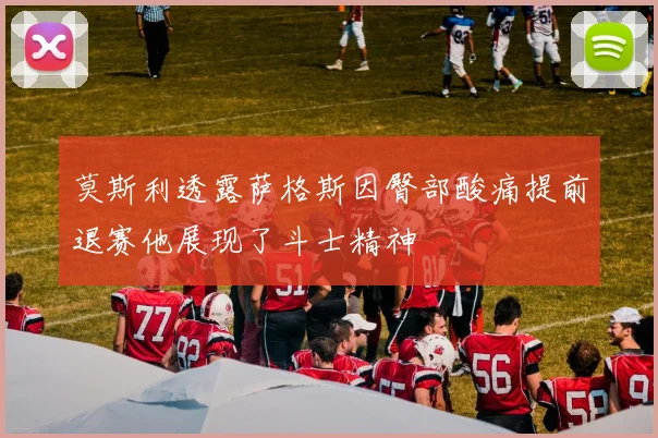莫斯利透露萨格斯因臀部酸痛提前退赛他展现了斗士精神
