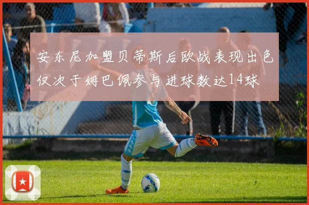 安东尼加盟贝蒂斯后欧战表现出色仅次于姆巴佩参与进球数达14球