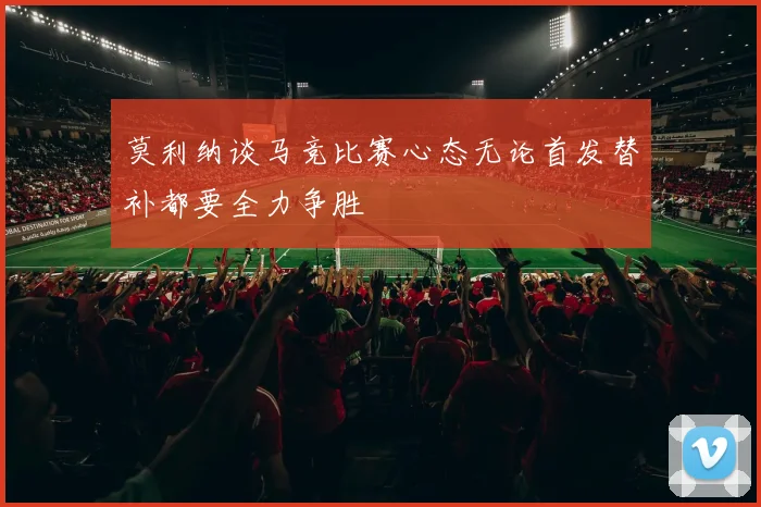 莫利纳谈马竞比赛心态无论首发替补都要全力争胜