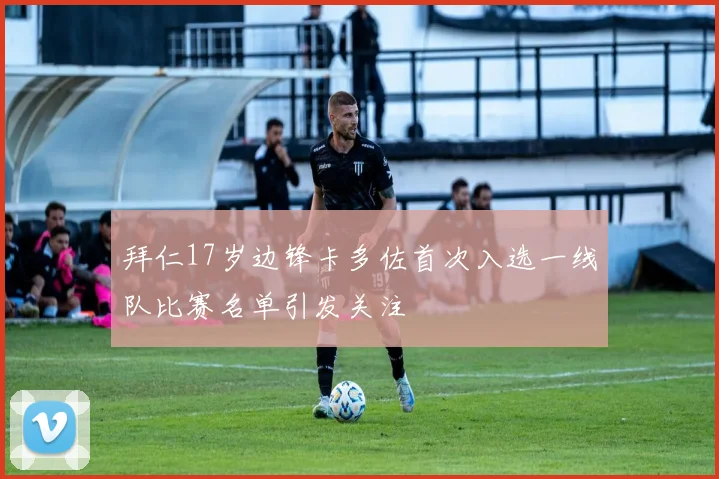 拜仁17岁边锋卡多佐首次入选一线队比赛名单引发关注